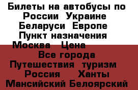 Билеты на автобусы по России, Украине, Беларуси, Европе › Пункт назначения ­ Москва › Цена ­ 5 000 - Все города Путешествия, туризм » Россия   . Ханты-Мансийский,Белоярский г.